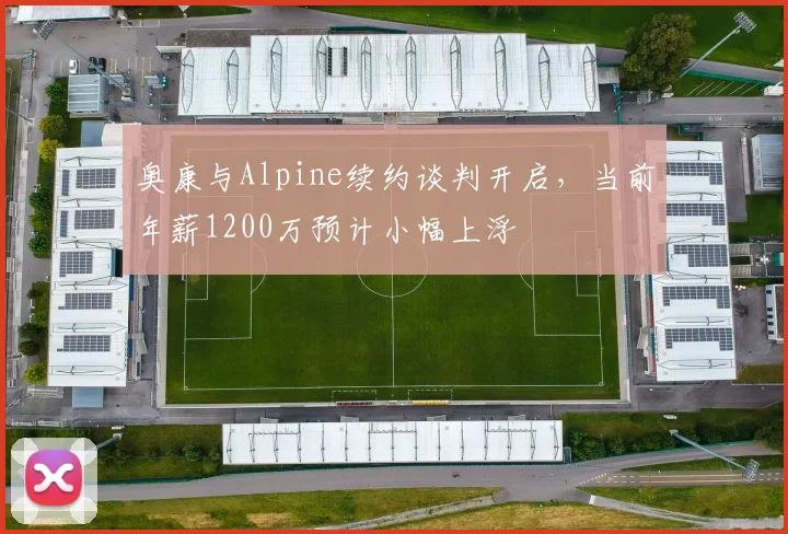 奥康与Alpine续约谈判开启，当前年薪1200万预计小幅上浮