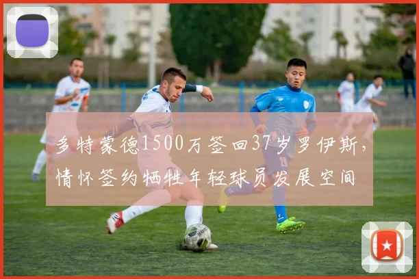 多特蒙德1500万签回37岁罗伊斯，情怀签约牺牲年轻球员发展空间