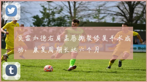 莫雷加德右肩盂唇撕裂修复手术成功，康复周期长达六个月