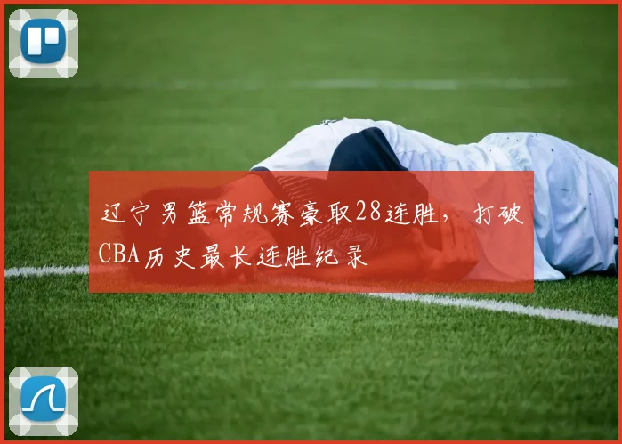 辽宁男篮常规赛豪取28连胜，打破CBA历史最长连胜纪录
