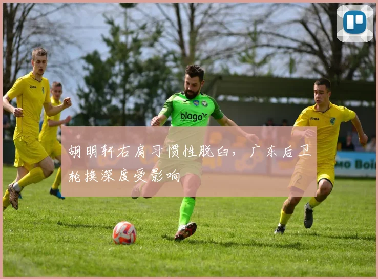 胡明轩右肩习惯性脱臼，广东后卫轮换深度受影响