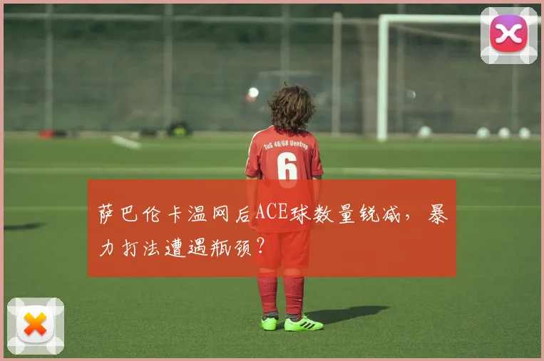 萨巴伦卡温网后ACE球数量锐减，暴力打法遭遇瓶颈？
