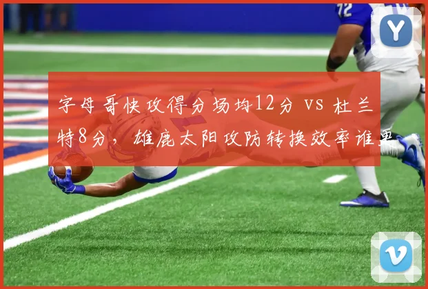 字母哥快攻得分场均12分 vs 杜兰特8分，雄鹿太阳攻防转换效率谁更优