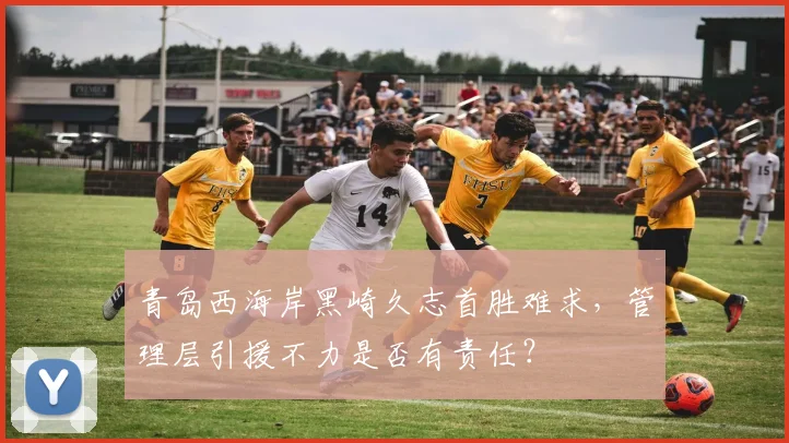 青岛西海岸黑崎久志首胜难求，管理层引援不力是否有责任？