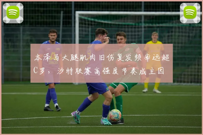 本泽马大腿肌肉旧伤复发频率远超C罗，沙特联赛高强度节奏成主因