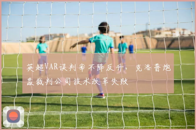 英超VAR误判率不降反升，克洛普炮轰裁判公司技术改革失败