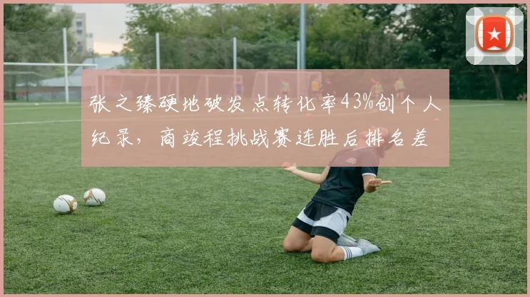 张之臻硬地破发点转化率43%创个人纪录，商竣程挑战赛连胜后排名差距缩小至10位